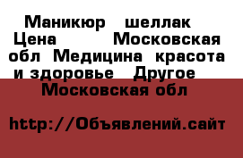 Маникюр   шеллак  › Цена ­ 700 - Московская обл. Медицина, красота и здоровье » Другое   . Московская обл.